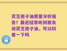 灵芝孢子油质量分析报告？最近经常听到朋友说灵芝孢子油，可以科普一下吗
