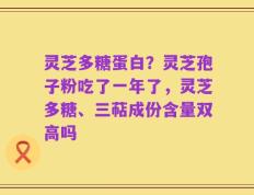 灵芝多糖蛋白？灵芝孢子粉吃了一年了，灵芝多糖、三萜成份含量双高吗