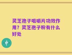 灵芝孢子咀嚼片功效作用？灵芝孢子粉有什么好处