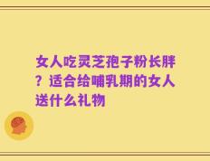 女人吃灵芝孢子粉长胖？适合给哺乳期的女人送什么礼物