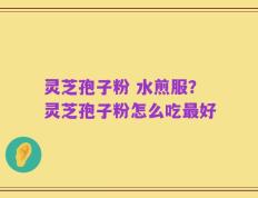 灵芝孢子粉 水煎服？灵芝孢子粉怎么吃最好