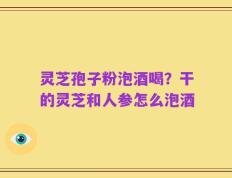 灵芝孢子粉泡酒喝？干的灵芝和人参怎么泡酒