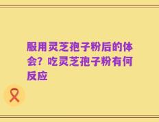 服用灵芝孢子粉后的体会？吃灵芝孢子粉有何反应
