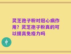 灵芝孢子粉对冠心病作用？灵芝孢子粉真的可以提高免疫力吗