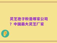 灵芝孢子粉是哪家公司？中国最大灵芝厂家