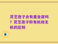 灵芝孢子会有重金属吗？灵芝孢子粉有机和无机的区别