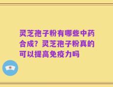 灵芝孢子粉有哪些中药合成？灵芝孢子粉真的可以提高免疫力吗