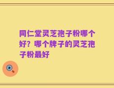 同仁堂灵芝孢子粉哪个好？哪个牌子的灵芝孢子粉最好