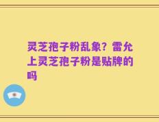 灵芝孢子粉乱象？雷允上灵芝孢子粉是贴牌的吗