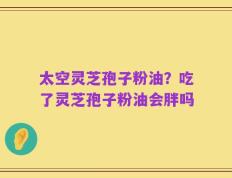 太空灵芝孢子粉油？吃了灵芝孢子粉油会胖吗