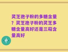 灵芝孢子粉的多糖含量？灵芝孢子粉的灵芝多糖含量高好还是三萜含量高好