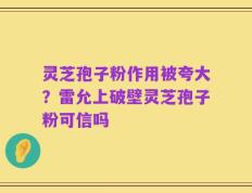 灵芝孢子粉作用被夸大？雷允上破壁灵芝孢子粉可信吗