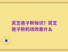 灵芝孢子粉知识？灵芝孢子粉的功效是什么