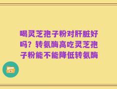 喝灵芝孢子粉对肝脏好吗？转氨酶高吃灵芝孢子粉能不能降低转氨酶