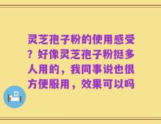 灵芝孢子粉的使用感受？好像灵芝孢子粉挺多人用的，我同事说也很方便服用，效果可以吗