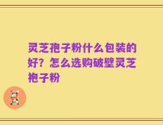 灵芝孢子粉什么包装的好？怎么选购破壁灵芝袍子粉