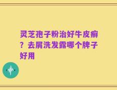 灵芝孢子粉治好牛皮癣？去屑洗发露哪个牌子好用