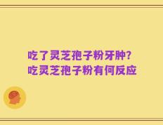 吃了灵芝孢子粉牙肿？吃灵芝孢子粉有何反应