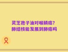 灵芝孢子油对喉鳞癌？肺结核能发展到肺癌吗