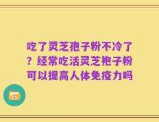 吃了灵芝孢子粉不冷了？经常吃活灵芝袍子粉可以提高人体免疫力吗