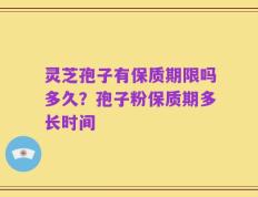 灵芝孢子有保质期限吗多久？孢子粉保质期多长时间