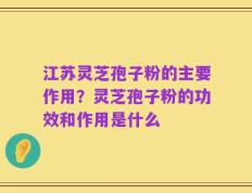 江苏灵芝孢子粉的主要作用？灵芝孢子粉的功效和作用是什么