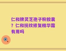 仁和牌灵芝孢子粉胶囊？仁和抚纹修复精华霜有用吗