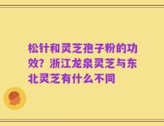 松针和灵芝孢子粉的功效？浙江龙泉灵芝与东北灵芝有什么不同