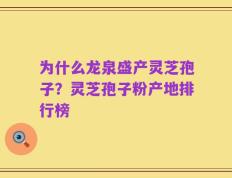 为什么龙泉盛产灵芝孢子？灵芝孢子粉产地排行榜