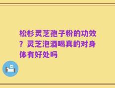 松杉灵芝孢子粉的功效？灵芝泡酒喝真的对身体有好处吗
