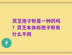 灵芝孢子粉是一种药吗？灵芝本体和孢子粉有什么不同
