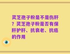 灵芝孢子粉是不是伤肝？灵芝孢子粉是否有保肝护肝、抗衰老、抗癌的作用