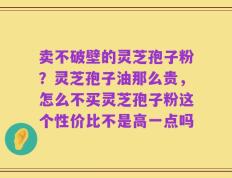 卖不破壁的灵芝孢子粉？灵芝孢子油那么贵，怎么不买灵芝孢子粉这个性价比不是高一点吗
