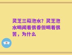 灵芝三萜泡水？灵芝泡水喝闻着很香但喝着很苦，为什么