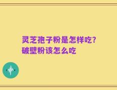 灵芝孢子粉是怎样吃？破壁粉该怎么吃