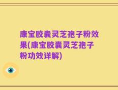 康宝胶囊灵芝孢子粉效果(康宝胶囊灵芝孢子粉功效详解)
