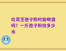 吃灵芝孢子粉时能喝酒吗？一斤孢子粉放多少水