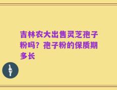 吉林农大出售灵芝孢子粉吗？孢子粉的保质期多长