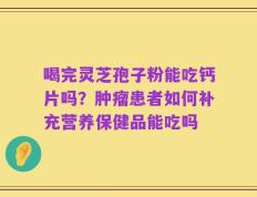 喝完灵芝孢子粉能吃钙片吗？肿瘤患者如何补充营养保健品能吃吗