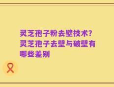 灵芝孢子粉去壁技术？灵芝孢子去壁与破壁有哪些差别