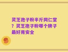 灵芝孢子粉半斤同仁堂？灵芝孢子粉哪个牌子最好用安全