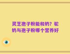 灵芝孢子粉能和奶？驼奶与孢子粉哪个营养好