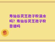 寿仙谷灵芝孢子粉温水吗？寿仙谷灵芝孢子粉靠谱吗