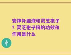 安神补脑液和灵芝孢子？灵芝孢子粉的功效和作用是什么