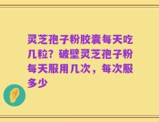 灵芝孢子粉胶囊每天吃几粒？破壁灵芝孢子粉每天服用几次，每次服多少