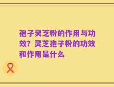 孢子灵芝粉的作用与功效？灵芝孢子粉的功效和作用是什么