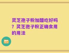 灵芝孢子粉加醋吃好吗？灵芝孢子粉正确食用的用法