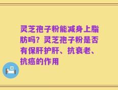 灵芝孢子粉能减身上脂肪吗？灵芝孢子粉是否有保肝护肝、抗衰老、抗癌的作用