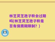 林芝灵芝孢子粉会过期吗(林芝灵芝孢子粉是否有保质期限制？)