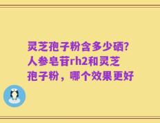 灵芝孢子粉含多少硒？人参皂苷rh2和灵芝孢子粉，哪个效果更好